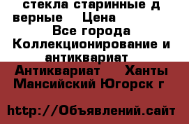 стекла старинные д верные. › Цена ­ 16 000 - Все города Коллекционирование и антиквариат » Антиквариат   . Ханты-Мансийский,Югорск г.